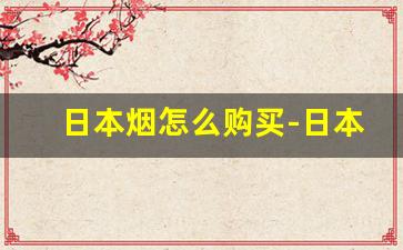 日本烟怎么购买-日本烟购买途径