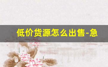 低价货源怎么出售-急售货源价格