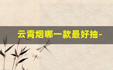 云霄烟哪一款最好抽-最便宜的云霄烟价格表