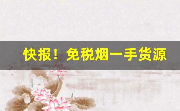 快报！免税烟一手货源是正品烟吗“鸡毛蒜皮”