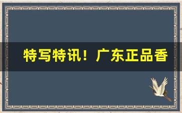 特写特讯！广东正品香烟批发一手货源“出敌意外”