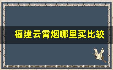 福建云霄烟哪里买比较靠谱-云霄烟哪一款最好抽