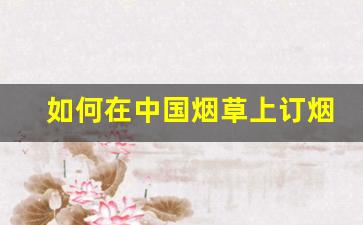 如何在中国烟草上订烟-烟草公司官方订烟教程