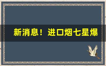 新消息！进口烟七星爆珠“不存芥蒂”