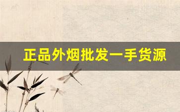 正品外烟批发一手货源平台-外烟怎么卖的少