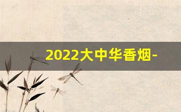 2022大中华香烟-2025年的香烟价钱