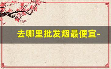 去哪里批发烟最便宜-哪里可以批发烟