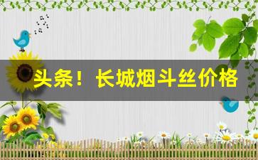 头条！长城烟斗丝价格“泛唇泛舌”