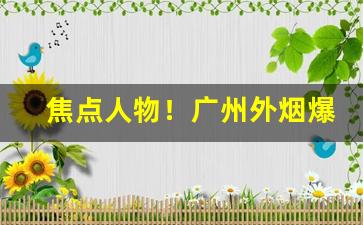 焦点人物！广州外烟爆珠代理一手货源厂家供应“两手空空”