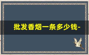 批发香烟一条多少钱-私人烟批发多少钱一条