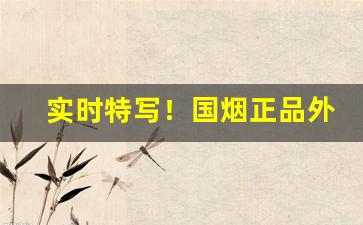 实时特写！国烟正品外烟一手货源招募代理“带情阅读”