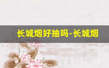 长城烟好抽吗-长城烟一般多少钱