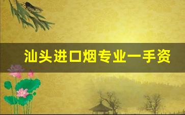 汕头进口烟专业一手资源-汕头哪里的正品烟便宜