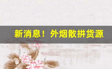 新消息！外烟散拼货源“不可揆度”