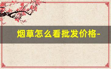 烟草怎么看批发价格-全国烟草价格一盒