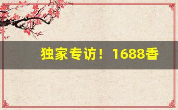 独家专访！1688香烟进货批发网“分毫不爽”