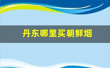 丹东哪里买朝鲜烟