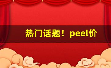 热门话题！peel价格表“不堪其忧”