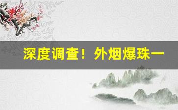 深度调查！外烟爆珠一手货源“多露之嫌”