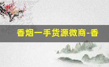 香烟一手货源微商-香烟怎么赚地区差价