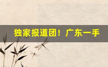 独家报道团！广东一手香烟货源“倍称之息”