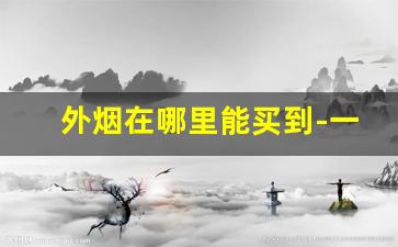 外烟在哪里能买到-一般什么商店可以买到外烟