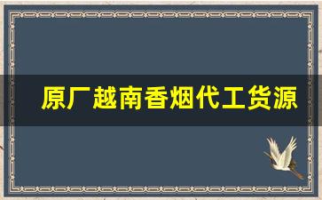 原厂越南香烟代工货源批发-越南代工的香烟一般从哪里发货