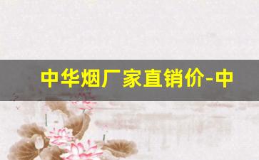 中华烟厂家直销价-中华烟厂家直营店