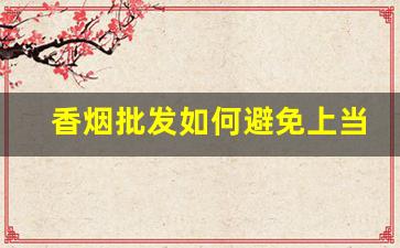 香烟批发如何避免上当受骗？-香烟放开价格限制了吗