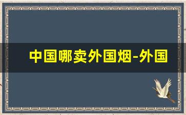 中国哪卖外国烟-外国有卖中国烟的吗