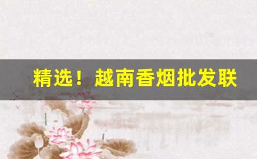 精选！越南香烟批发联系方式“非同小可”