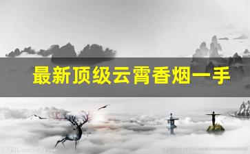 最新顶级云霄香烟一手货源联系方式2022云霄A货烟-云霄香烟的地位和价值是多少