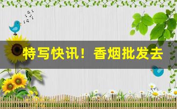 特写快讯！香烟批发去哪里最便宜“不计其数”