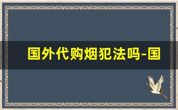 国外代购烟犯法吗-国内卖进口烟犯法吗