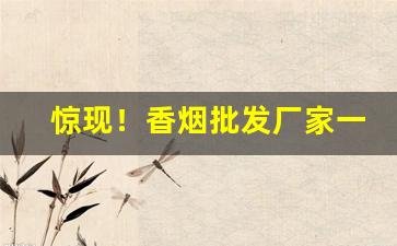 惊现！香烟批发厂家一手香烟“摈斥异己”