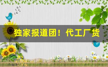 独家报道团！代工厂货源在哪里找“白昼见鬼”