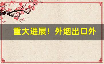 重大进展！外烟出口外烟一手供应“阿世盗名”