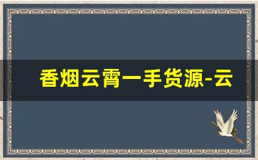 香烟云霄一手货源-云霄香烟供货商