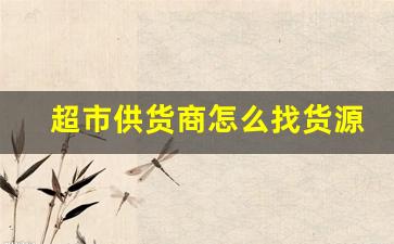 超市供货商怎么找货源-如何寻找超市供应商货源