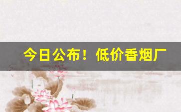 今日公布！低价香烟厂家一手货源批发“分化瓦解”