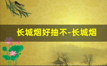 长城烟好抽不-长城烟是谁喜欢抽的
