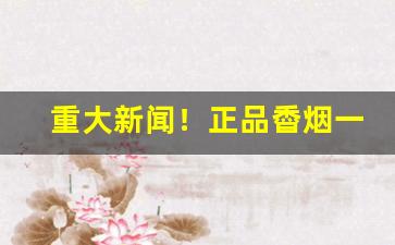 重大新闻！正品稥烟一手货源微信烟草批发！“擦掌磨拳”