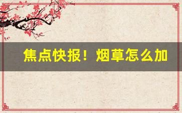 焦点快报！烟草怎么加工“一臂之力”