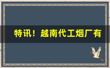 特讯！越南代工烟厂有多厉害“别抱琵琶”