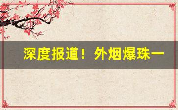 深度报道！外烟爆珠一手货源供货商“登界游方”