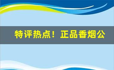 特评热点！正品香烟公众号“丛雀渊鱼”
