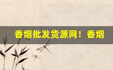 香烟批发货源网！香烟货源批发平台-烟批发平台广州