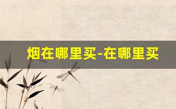 烟在哪里买-在哪里买烟齐全