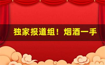 独家报道组！烟酒一手货源批发网站货到付款“恩同山岳”