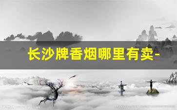 长沙牌香烟哪里有卖-长沙本地20元左右的香烟